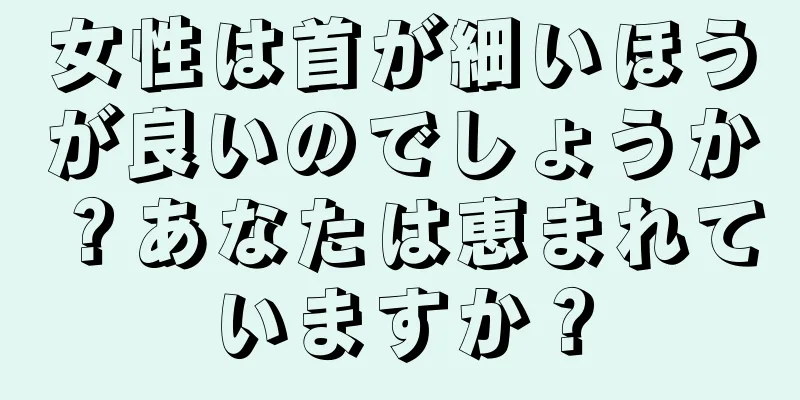 女性は首が細いほうが良いのでしょうか？あなたは恵まれていますか？