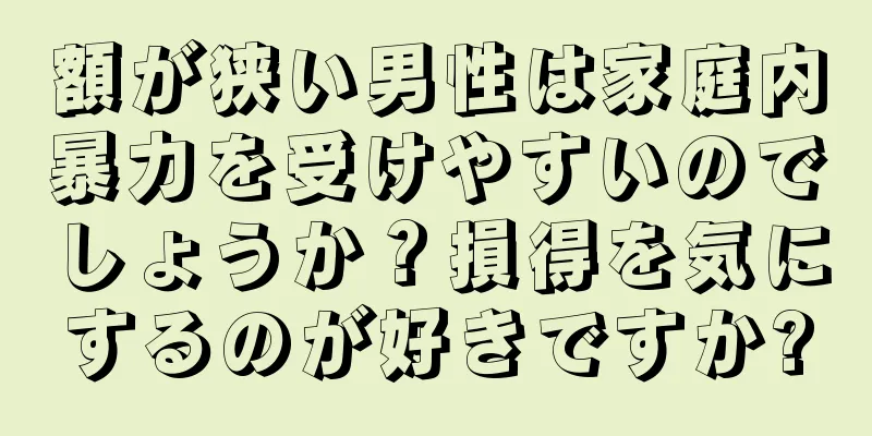 額が狭い男性は家庭内暴力を受けやすいのでしょうか？損得を気にするのが好きですか?