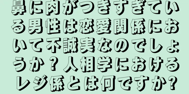 鼻に肉がつきすぎている男性は恋愛関係において不誠実なのでしょうか？人相学におけるレジ係とは何ですか?