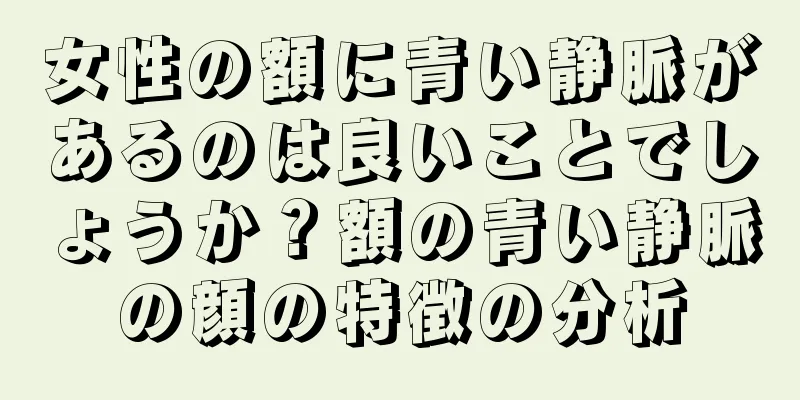 女性の額に青い静脈があるのは良いことでしょうか？額の青い静脈の顔の特徴の分析