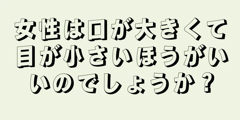 女性は口が大きくて目が小さいほうがいいのでしょうか？