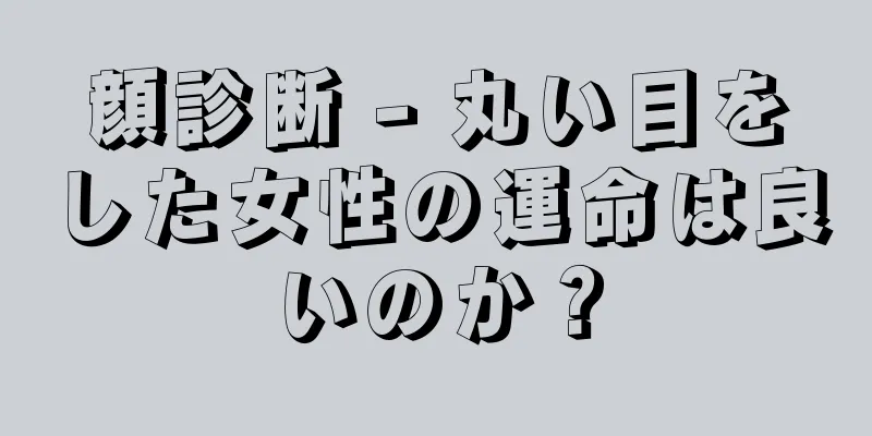 顔診断 - 丸い目をした女性の運命は良いのか？