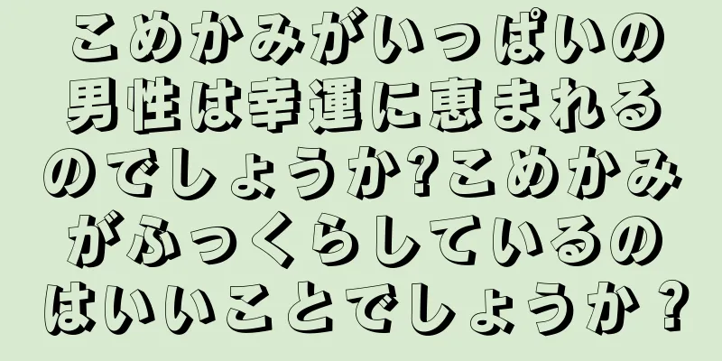 こめかみがいっぱいの男性は幸運に恵まれるのでしょうか?こめかみがふっくらしているのはいいことでしょうか？