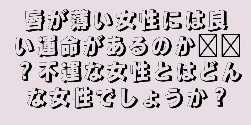 唇が薄い女性には良い運命があるのか​​？不運な女性とはどんな女性でしょうか？