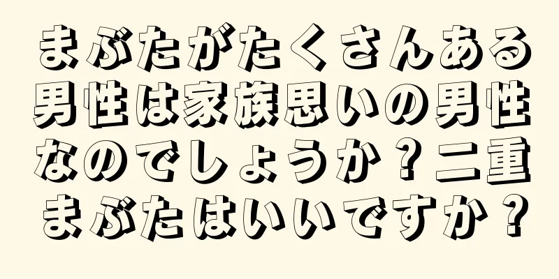 まぶたがたくさんある男性は家族思いの男性なのでしょうか？二重まぶたはいいですか？