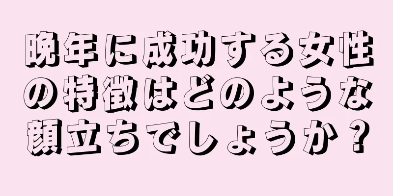 晩年に成功する女性の特徴はどのような顔立ちでしょうか？