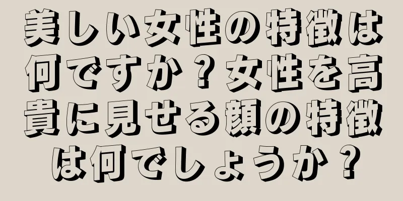 美しい女性の特徴は何ですか？女性を高貴に見せる顔の特徴は何でしょうか？