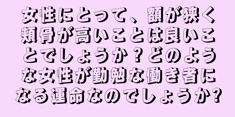 女性にとって、額が狭く頬骨が高いことは良いことでしょうか？どのような女性が勤勉な働き者になる運命なのでしょうか?