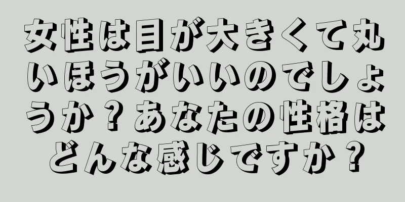 女性は目が大きくて丸いほうがいいのでしょうか？あなたの性格はどんな感じですか？