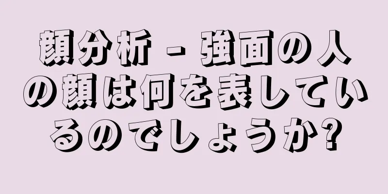 顔分析 - 強面の人の顔は何を表しているのでしょうか?