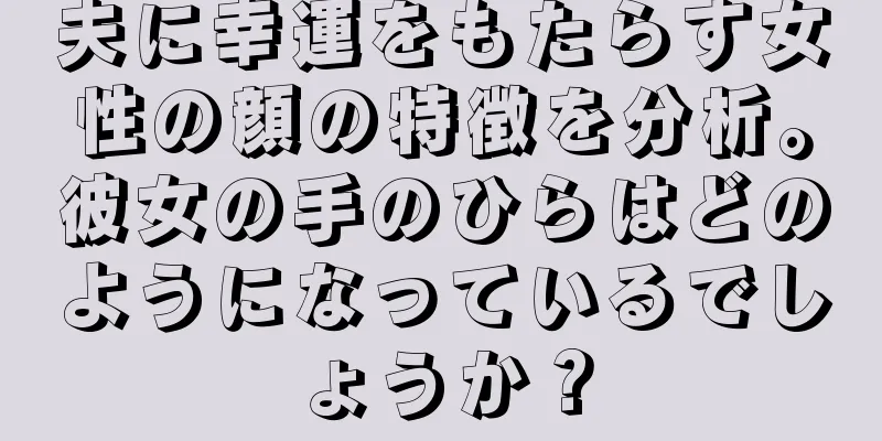 夫に幸運をもたらす女性の顔の特徴を分析。彼女の手のひらはどのようになっているでしょうか？