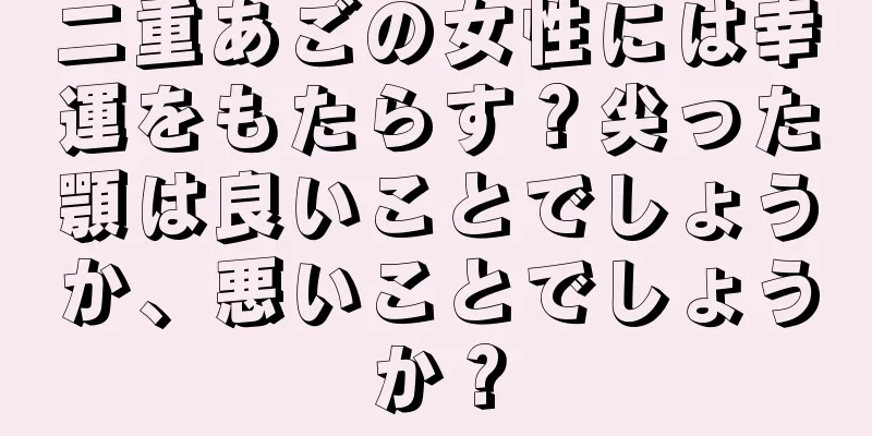 二重あごの女性には幸運をもたらす？尖った顎は良いことでしょうか、悪いことでしょうか？