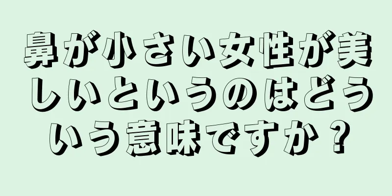 鼻が小さい女性が美しいというのはどういう意味ですか？