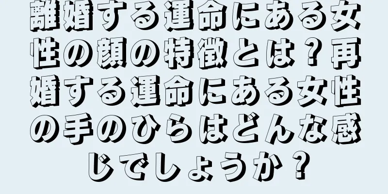 離婚する運命にある女性の顔の特徴とは？再婚する運命にある女性の手のひらはどんな感じでしょうか？