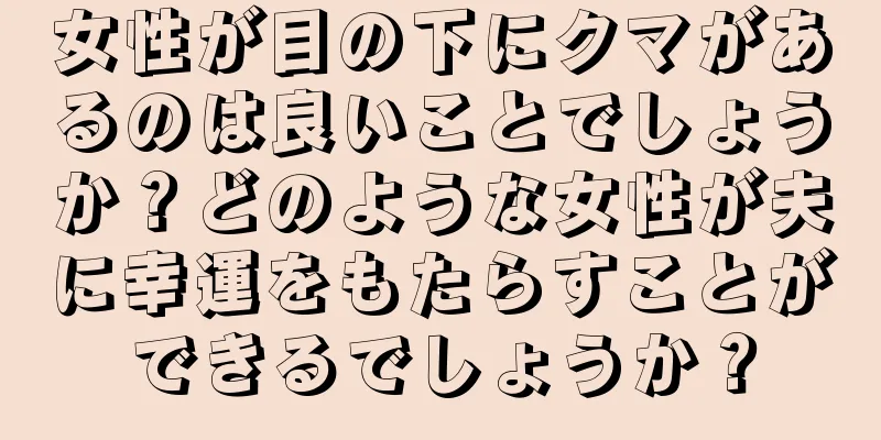 女性が目の下にクマがあるのは良いことでしょうか？どのような女性が夫に幸運をもたらすことができるでしょうか？