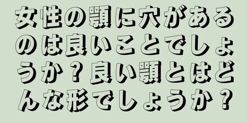 女性の顎に穴があるのは良いことでしょうか？良い顎とはどんな形でしょうか？