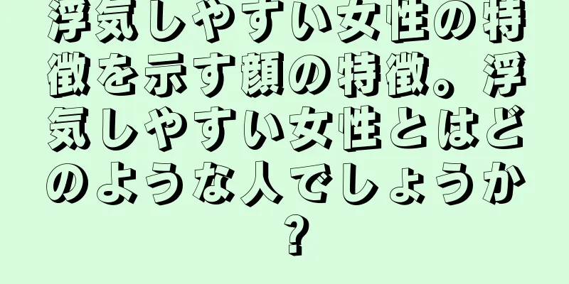 浮気しやすい女性の特徴を示す顔の特徴。浮気しやすい女性とはどのような人でしょうか？