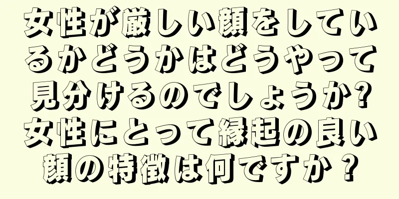 女性が厳しい顔をしているかどうかはどうやって見分けるのでしょうか?女性にとって縁起の良い顔の特徴は何ですか？