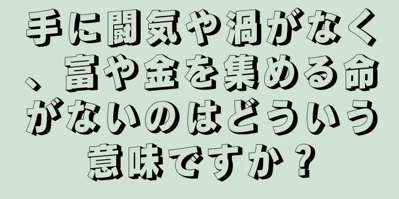 手に闘気や渦がなく、富や金を集める命がないのはどういう意味ですか？