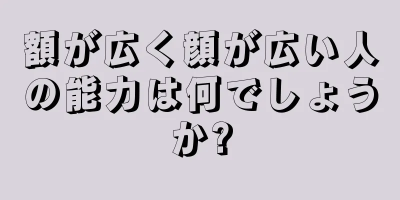 額が広く顔が広い人の能力は何でしょうか?