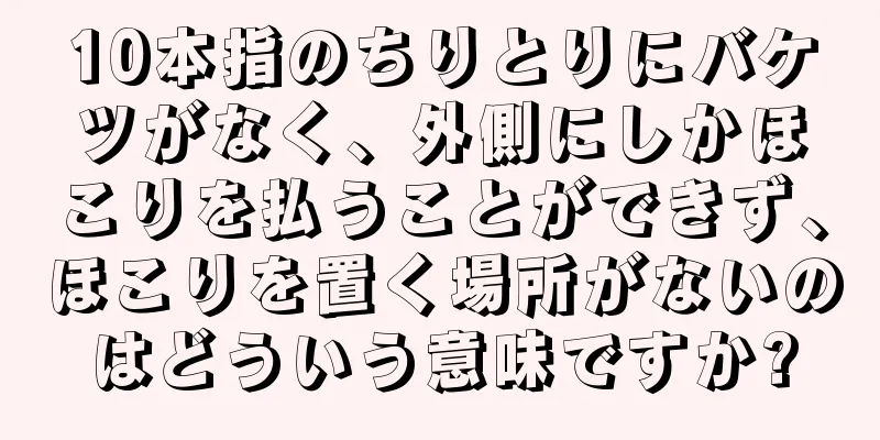 10本指のちりとりにバケツがなく、外側にしかほこりを払うことができず、ほこりを置く場所がないのはどういう意味ですか?