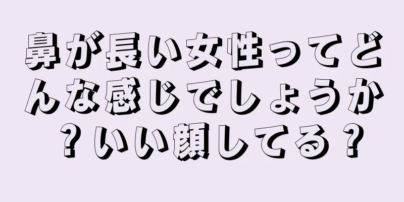 鼻が長い女性ってどんな感じでしょうか？いい顔してる？