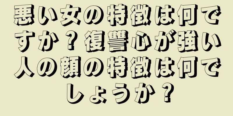 悪い女の特徴は何ですか？復讐心が強い人の顔の特徴は何でしょうか？