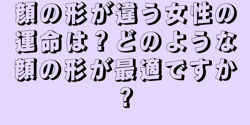 顔の形が違う女性の運命は？どのような顔の形が最適ですか?