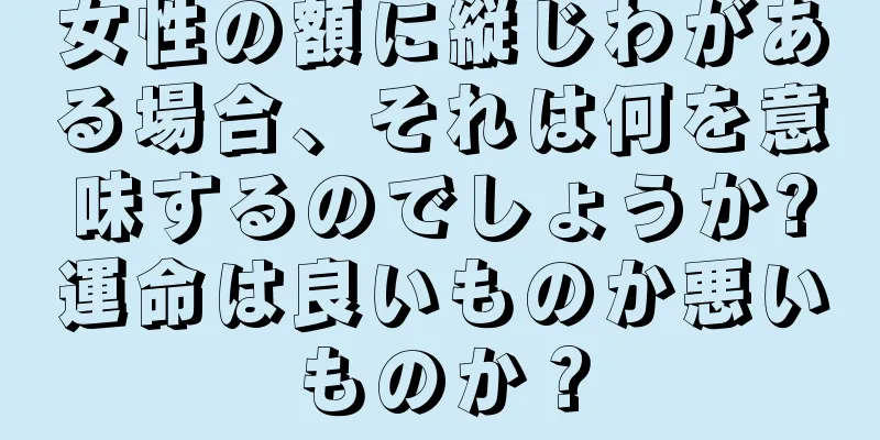 女性の額に縦じわがある場合、それは何を意味するのでしょうか?運命は良いものか悪いものか？