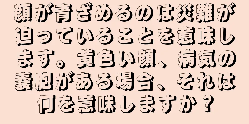 顔が青ざめるのは災難が迫っていることを意味します。黄色い顔、病気の嚢胞がある場合、それは何を意味しますか？