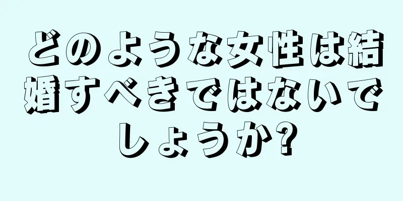 どのような女性は結婚すべきではないでしょうか?