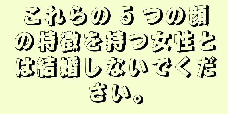 これらの 5 つの顔の特徴を持つ女性とは結婚しないでください。