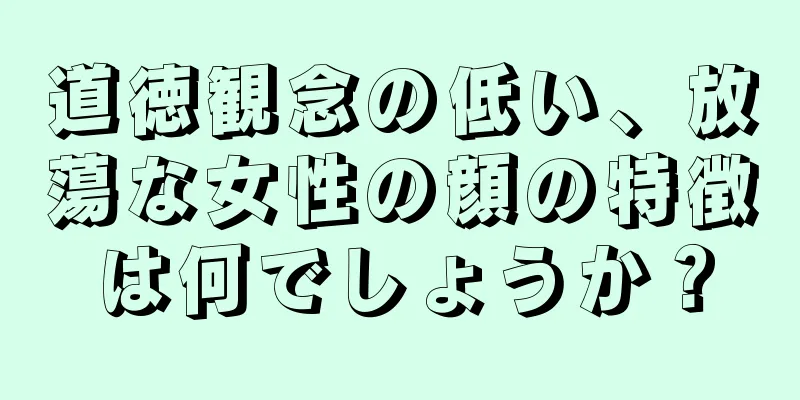 道徳観念の低い、放蕩な女性の顔の特徴は何でしょうか？