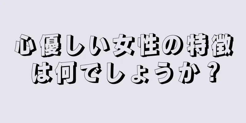 心優しい女性の特徴は何でしょうか？