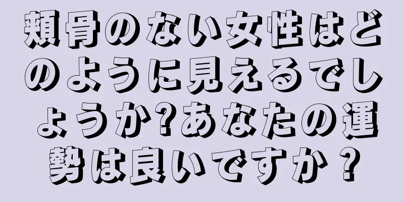 頬骨のない女性はどのように見えるでしょうか?あなたの運勢は良いですか？