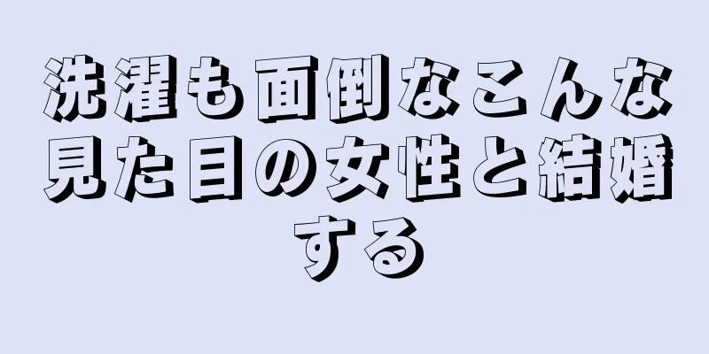 洗濯も面倒なこんな見た目の女性と結婚する