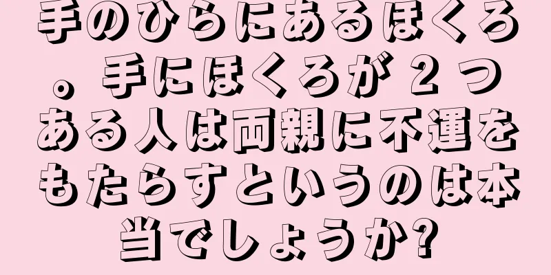 手のひらにあるほくろ。手にほくろが 2 つある人は両親に不運をもたらすというのは本当でしょうか?