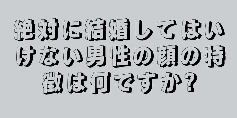 絶対に結婚してはいけない男性の顔の特徴は何ですか?