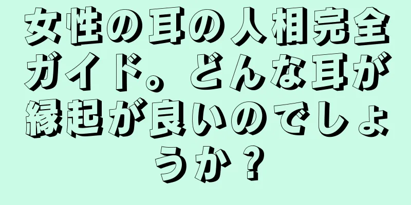 女性の耳の人相完全ガイド。どんな耳が縁起が良いのでしょうか？