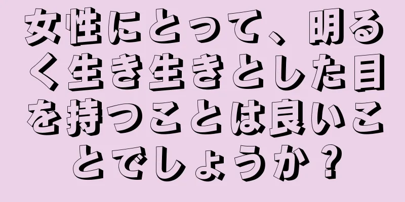 女性にとって、明るく生き生きとした目を持つことは良いことでしょうか？