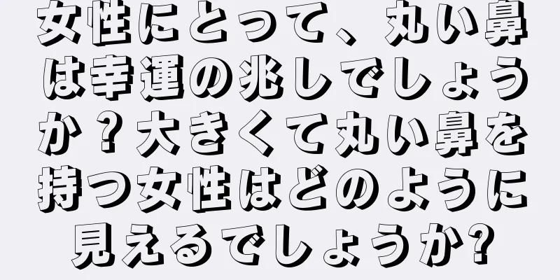 女性にとって、丸い鼻は幸運の兆しでしょうか？大きくて丸い鼻を持つ女性はどのように見えるでしょうか?