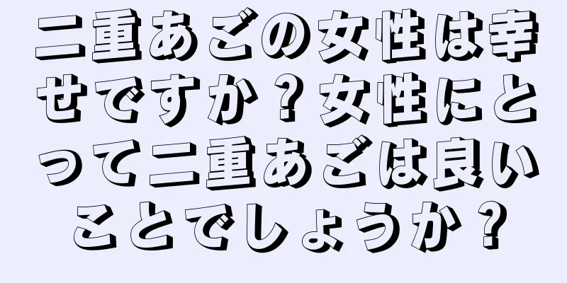 二重あごの女性は幸せですか？女性にとって二重あごは良いことでしょうか？