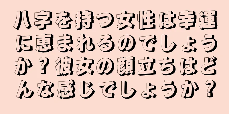 八字を持つ女性は幸運に恵まれるのでしょうか？彼女の顔立ちはどんな感じでしょうか？