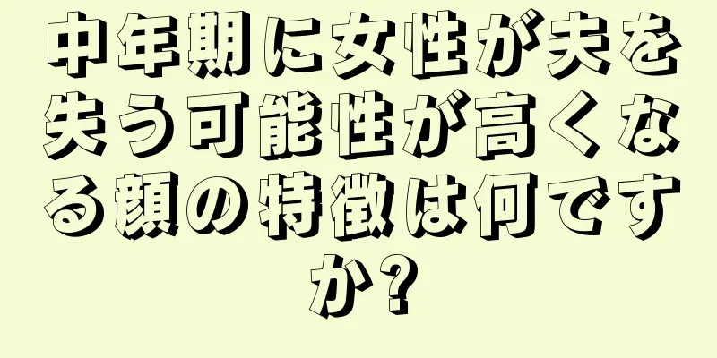 中年期に女性が夫を失う可能性が高くなる顔の特徴は何ですか?