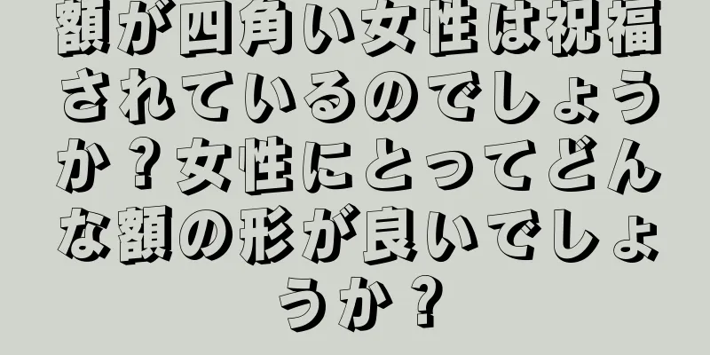 額が四角い女性は祝福されているのでしょうか？女性にとってどんな額の形が良いでしょうか？