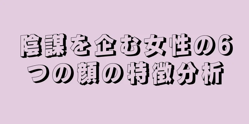 陰謀を企む女性の6つの顔の特徴分析