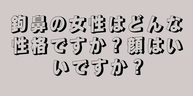 鉤鼻の女性はどんな性格ですか？顔はいいですか？