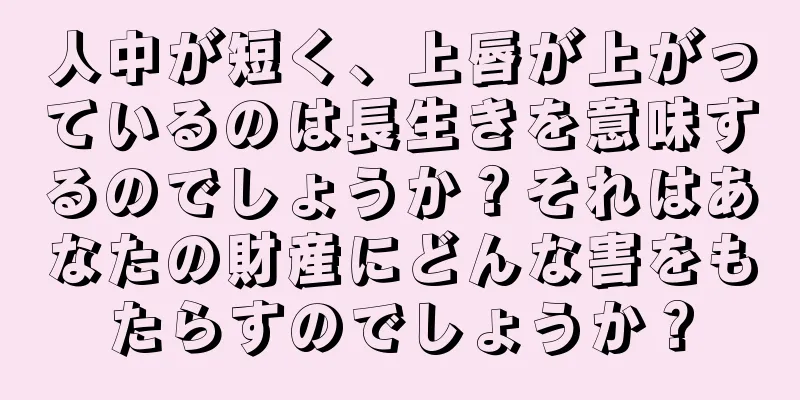 人中が短く、上唇が上がっているのは長生きを意味するのでしょうか？それはあなたの財産にどんな害をもたらすのでしょうか？