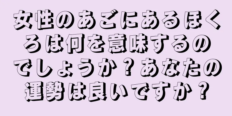 女性のあごにあるほくろは何を意味するのでしょうか？あなたの運勢は良いですか？