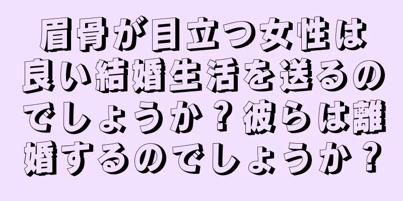 眉骨が目立つ女性は良い結婚生活を送るのでしょうか？彼らは離婚するのでしょうか？